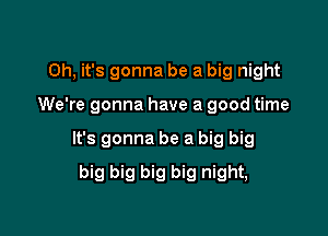 Oh, it's gonna be a big night

We're gonna have a good time

It's gonna be a big big

big big big big night,