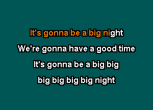 It's gonna be a big night

We're gonna have a good time

It's gonna be a big big

big big big big night