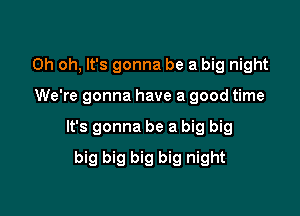 Oh oh, It's gonna be a big night

We're gonna have a good time

It's gonna be a big big

big big big big night