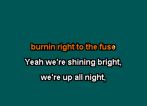 burnin right to the fuse

Yeah we're shining bright,

we're up all night,