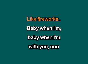 Like fireworks.

Baby when I'm,

baby when I'm

with you. 000