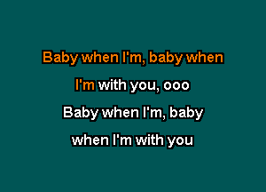 Baby when I'm, baby when

I'm with you, 000

Baby when I'm, baby

when I'm with you