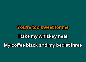 You're too sweet for me

I take my whiskey neat

My coffee black and my bed at three