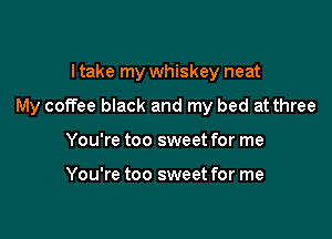I take my whiskey neat

My coffee black and my bed at three

You're too sweet for me

You're too sweet for me