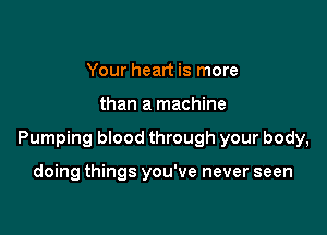 Your heart is more

than a machine

Pumping blood through your body,

doing things you've never seen