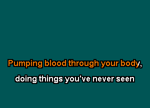 Pumping blood through your body,

doing things you've never seen