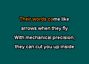 Their words come like

arrows when they fly

With mechanical precision,

they can cut you up inside