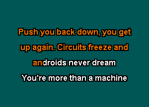 Push you back down, you get

up again. Circuits freeze and
androids never dream

You're more than a machine