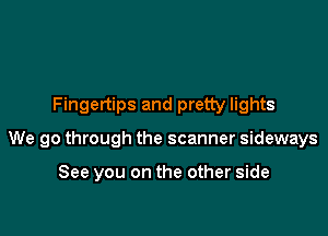 Fingertips and pretty lights

We go through the scanner sideways

See you on the other side