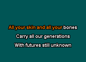 All your skin and all your bones

Carry all our generations

With futures still unknown