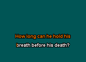 How long can he hold his

breath before his death?