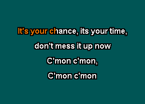 It's your chance, its your time,

don't mess it up now
C'mon c'mon,

C'mon c'mon