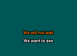 We will not wait

We want to see