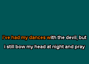 i've had my dances with the devil, but

i still bow my head at night and pray