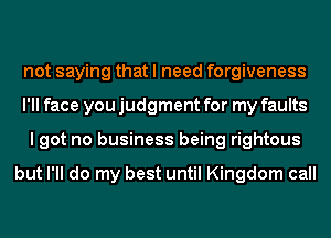 not saying that I need forgiveness
I'll face you judgment for my faults
I got no business being rightous

but I'll do my best until Kingdom call