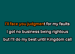I'll face you judgment for my faults
I got no business being rightous

but I'll do my best until Kingdom call