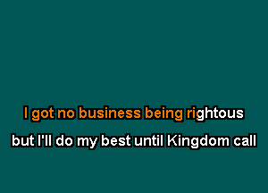 I got no business being rightous

but I'll do my best until Kingdom call