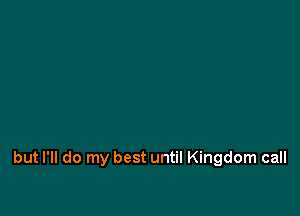 but I'll do my best until Kingdom call
