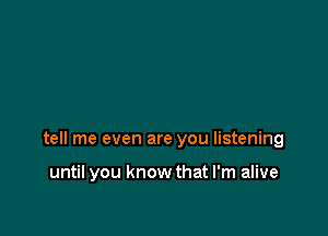 tell me even are you listening

until you know that I'm alive