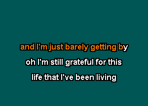 and I'm just barely getting by

oh I'm still grateful for this

life that I've been living