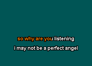 so why are you listening

i may not be a perfect angel
