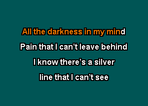 All the darkness in my mind

Pain that I cant leave behind
I know there's a silver

line thatl can't see