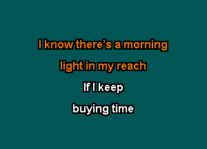 I know there s a morning

light in my reach
lfl keep

buying time