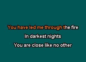 You have led me through the fire

In darkest nights

You are close like no other
