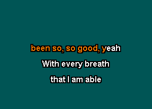 been so, so good, yeah

With every breath

thatl am able