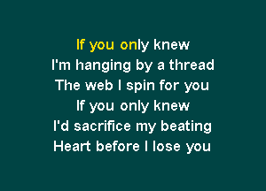 If you only knew
I'm hanging by a thread
The web I spin for you

If you only knew
I'd sacrifice my beating
Heart before I lose you