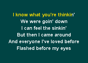 I know what you're thinkin'
We were goin' down
I can feel the sinkin'

But then I came around
And everyone I've loved before
Flashed before my eyes