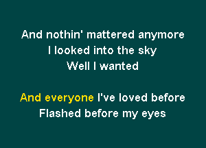 And nothin' mattered anymore
I looked into the sky
Well I wanted

And everyone I've loved before
Flashed before my eyes