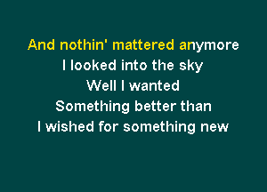 And nothin' mattered anymore
I looked into the sky
Well I wanted

Something better than
I wished for something new