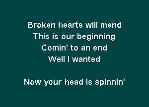 Broken hearts will mend
This is our beginning
Comin' to an end
Well I wanted

Now your head is spinnin'