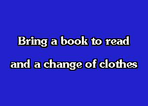 Bring a book to read

and a change of clothes