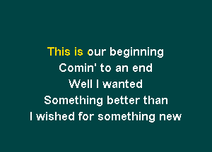 This is our beginning
Comin' to an end

Well I wanted
Something better than
I wished for something new