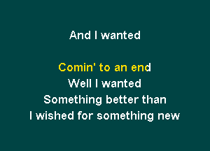 And I wanted

Comin' to an end

Well I wanted
Something better than
I wished for something new