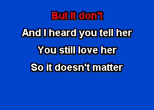 But it don't
And I heard you tell her

You still love her
So it doesn't matter