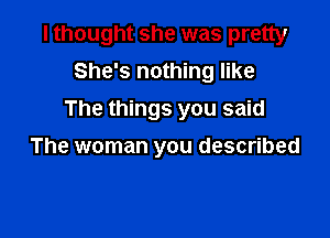 I thought she was pretty

She's nothing like
The things you said
The woman you described