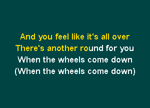And you feel like it's all over
There's another round for you

When the wheels come down
(When the wheels come down)