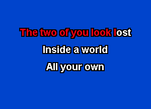 The two of you look lost
Inside a world

All your own