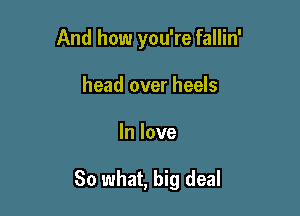 And how you're fallin'
head over heels

In love

So what, big deal