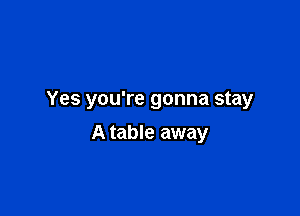 Yes you're gonna stay

A table away