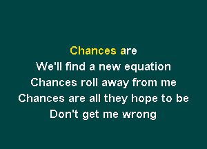 Chances are
We'll fund a new equation

Chances roll away from me
Chances are all they hope to be
Don't get me wrong