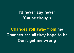I'd never say never
'Cause though

Chances roll away from me
Chances are all they hope to be
Don't get me wrong