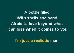 A bottle filled
With shells and sand
Afraid to love beyond what

I can lose when it comes to you

I'm just a realistic man