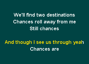 We'll fund two destinations
Chances roll away from me
Still chances

And though I see us through yeah
Chances are