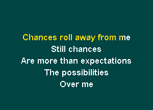 Chances roll away from me
Still chances

Are more than expectations
The possibilities
Over me