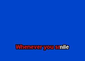 Whenever you smile