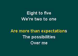 Eight to five
We're two to one

Are more than expectations
The possibilities
Over me